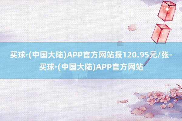 买球·(中国大陆)APP官方网站报120.95元/张-买球·(中国大陆)APP官方网站