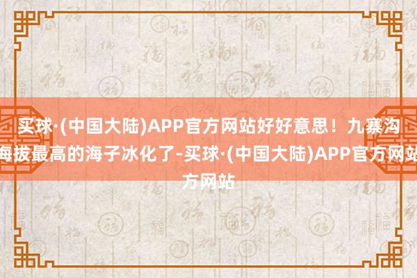 买球·(中国大陆)APP官方网站好好意思！九寨沟海拔最高的海子冰化了-买球·(中国大陆)APP官方网站