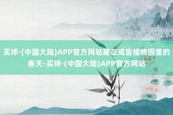 买球·(中国大陆)APP官方网站藏在成皆植物园里的春天-买球·(中国大陆)APP官方网站