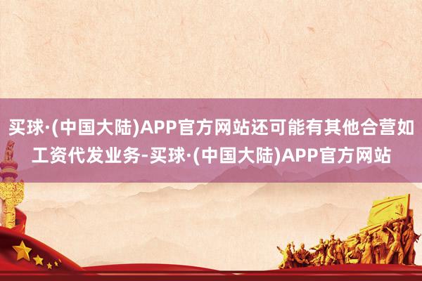 买球·(中国大陆)APP官方网站还可能有其他合营如工资代发业务-买球·(中国大陆)APP官方网站