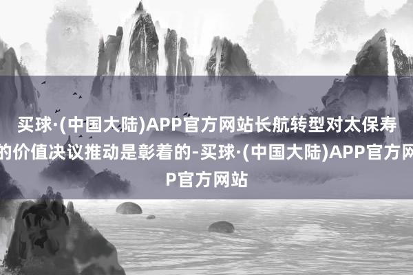 买球·(中国大陆)APP官方网站长航转型对太保寿险的价值决议推动是彰着的-买球·(中国大陆)APP官方网站