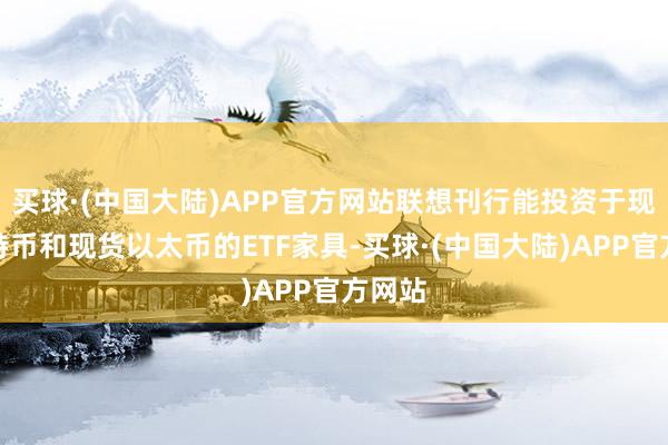 买球·(中国大陆)APP官方网站联想刊行能投资于现货比特币和现货以太币的ETF家具-买球·(中国大陆)APP官方网站