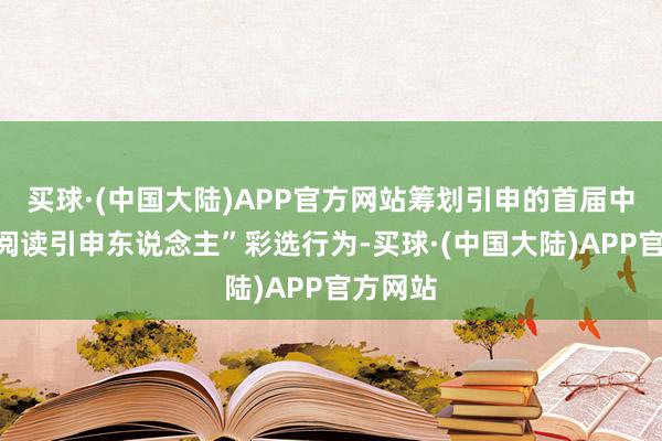 买球·(中国大陆)APP官方网站筹划引申的首届中山市“阅读引申东说念主”彩选行为-买球·(中国大陆)APP官方网站