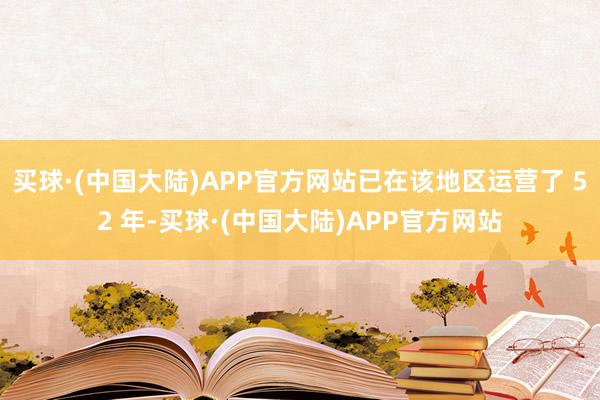 买球·(中国大陆)APP官方网站已在该地区运营了 52 年-买球·(中国大陆)APP官方网站