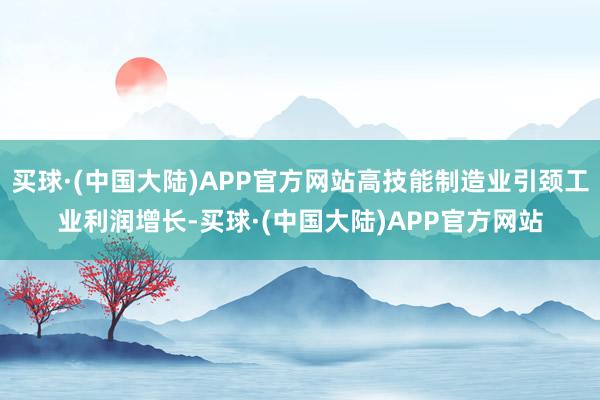 买球·(中国大陆)APP官方网站高技能制造业引颈工业利润增长-买球·(中国大陆)APP官方网站