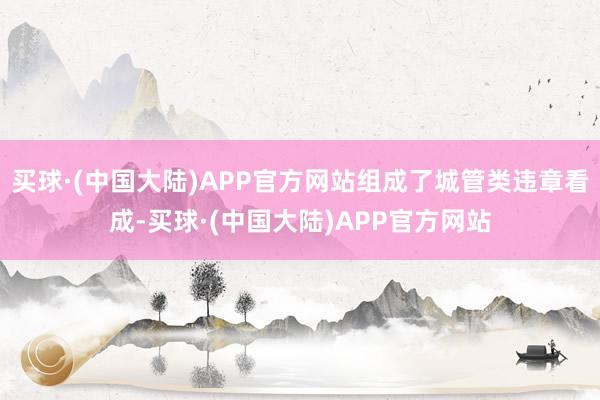 买球·(中国大陆)APP官方网站组成了城管类违章看成-买球·(中国大陆)APP官方网站