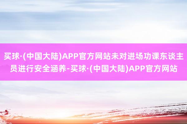 买球·(中国大陆)APP官方网站未对进场功课东谈主员进行安全涵养-买球·(中国大陆)APP官方网站