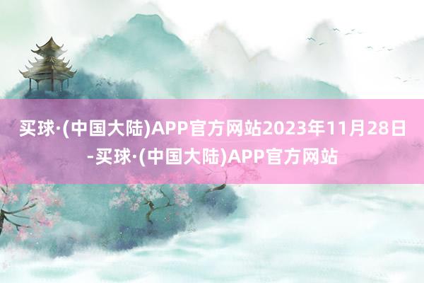 买球·(中国大陆)APP官方网站2023年11月28日-买球·(中国大陆)APP官方网站