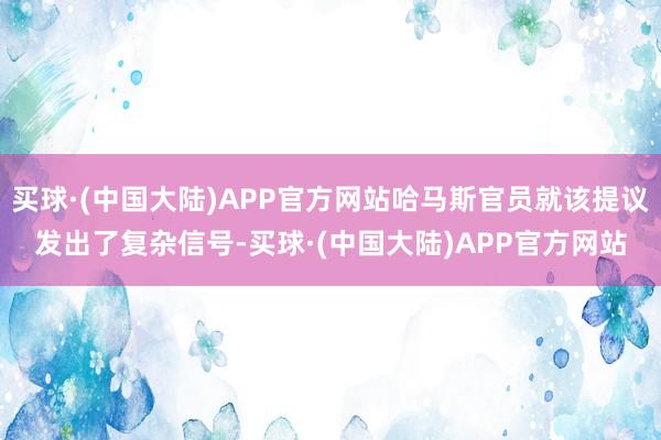 买球·(中国大陆)APP官方网站哈马斯官员就该提议发出了复杂信号-买球·(中国大陆)APP官方网站