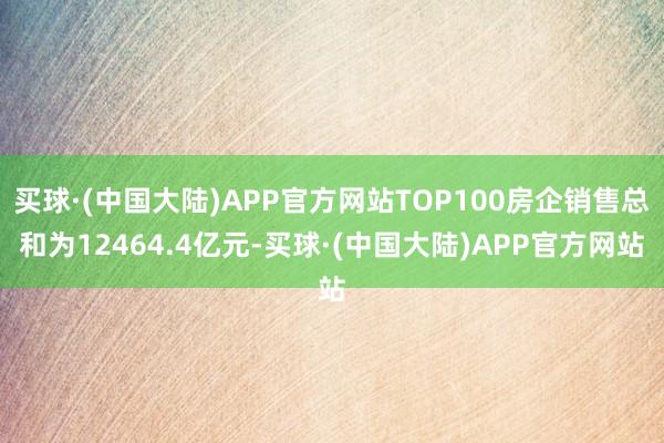 买球·(中国大陆)APP官方网站TOP100房企销售总和为12464.4亿元-买球·(中国大陆)APP官方网站