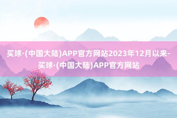 买球·(中国大陆)APP官方网站2023年12月以来-买球·(中国大陆)APP官方网站