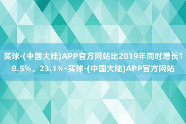 买球·(中国大陆)APP官方网站比2019年同时增长18.5%、23.1%-买球·(中国大陆)APP官方网站