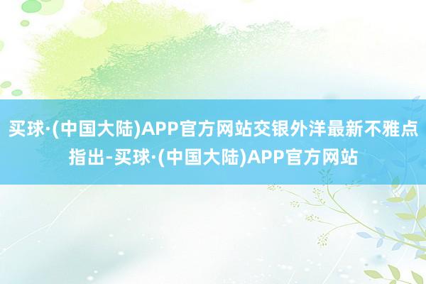 买球·(中国大陆)APP官方网站交银外洋最新不雅点指出-买球·(中国大陆)APP官方网站