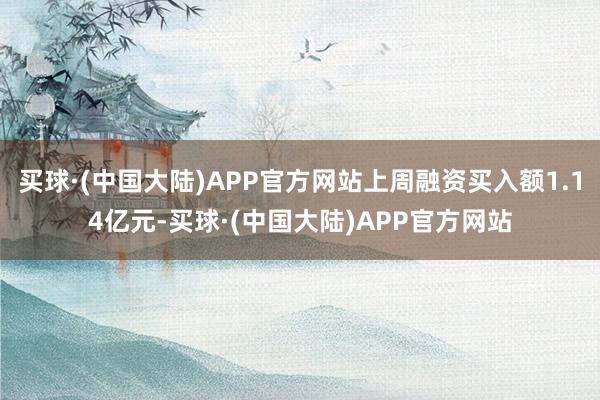 买球·(中国大陆)APP官方网站上周融资买入额1.14亿元-买球·(中国大陆)APP官方网站