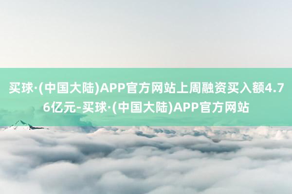 买球·(中国大陆)APP官方网站上周融资买入额4.76亿元-买球·(中国大陆)APP官方网站