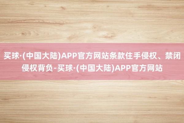 买球·(中国大陆)APP官方网站条款住手侵权、禁闭侵权背负-买球·(中国大陆)APP官方网站