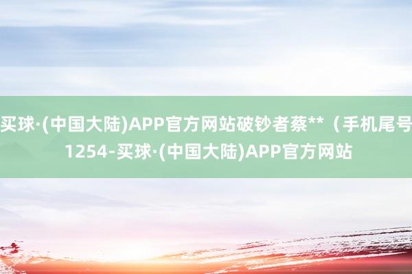 买球·(中国大陆)APP官方网站破钞者蔡**（手机尾号 1254-买球·(中国大陆)APP官方网站