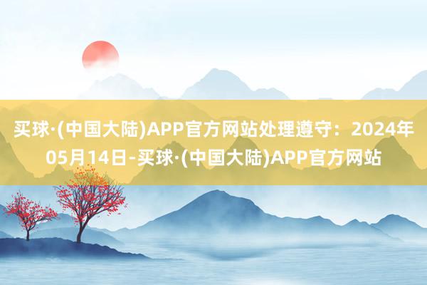 买球·(中国大陆)APP官方网站处理遵守：2024年05月14日-买球·(中国大陆)APP官方网站