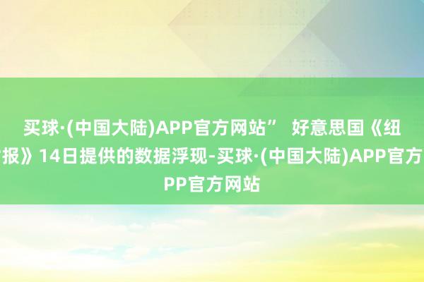 买球·(中国大陆)APP官方网站”  好意思国《纽约时报》14日提供的数据浮现-买球·(中国大陆)APP官方网站