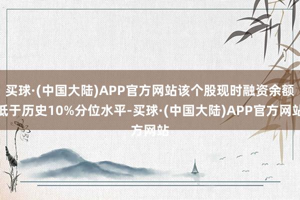 买球·(中国大陆)APP官方网站该个股现时融资余额低于历史10%分位水平-买球·(中国大陆)APP官方网站