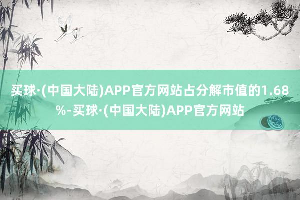 买球·(中国大陆)APP官方网站占分解市值的1.68%-买球·(中国大陆)APP官方网站