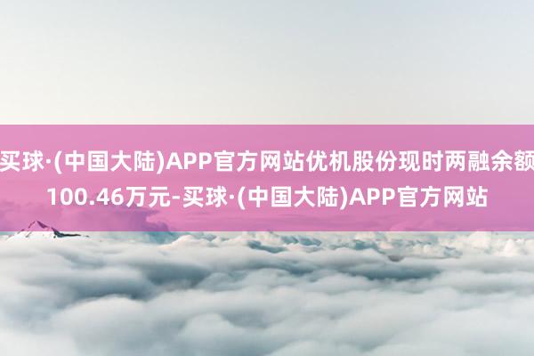 买球·(中国大陆)APP官方网站优机股份现时两融余额100.46万元-买球·(中国大陆)APP官方网站