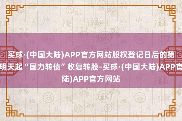 买球·(中国大陆)APP官方网站股权登记日后的第一个往明天起“国力转债”收复转股-买球·(中国大陆)APP官方网站