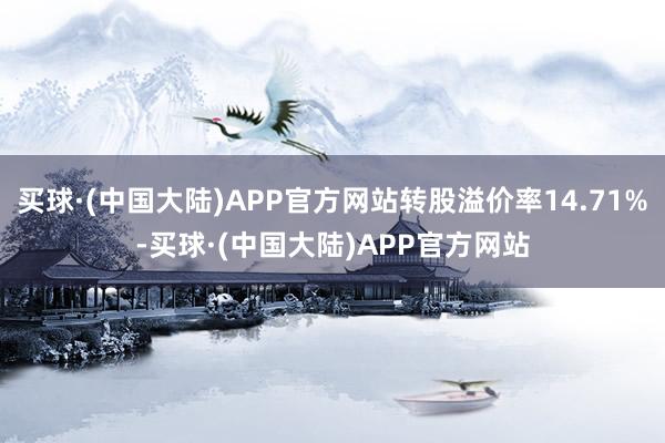 买球·(中国大陆)APP官方网站转股溢价率14.71%-买球·(中国大陆)APP官方网站