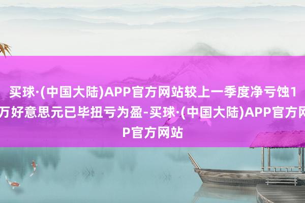 买球·(中国大陆)APP官方网站较上一季度净亏蚀180万好意思元已毕扭亏为盈-买球·(中国大陆)APP官方网站