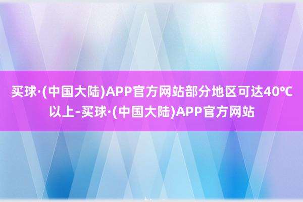 买球·(中国大陆)APP官方网站部分地区可达40℃以上-买球·(中国大陆)APP官方网站