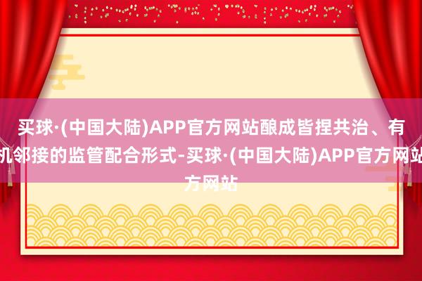 买球·(中国大陆)APP官方网站酿成皆捏共治、有机邻接的监管配合形式-买球·(中国大陆)APP官方网站