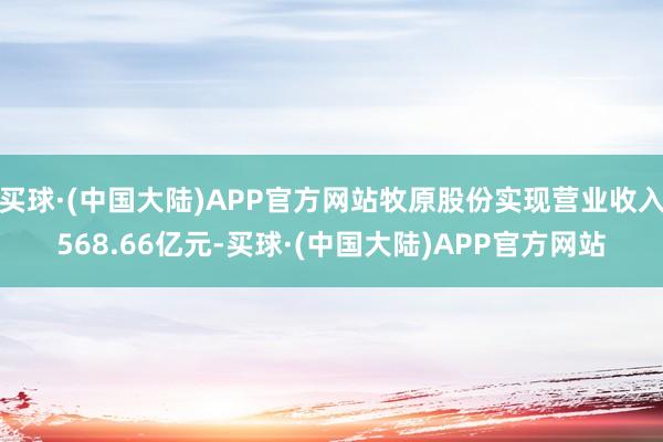 买球·(中国大陆)APP官方网站牧原股份实现营业收入568.66亿元-买球·(中国大陆)APP官方网站