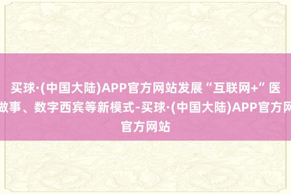 买球·(中国大陆)APP官方网站发展“互联网+”医疗做事、数字西宾等新模式-买球·(中国大陆)APP官方网站