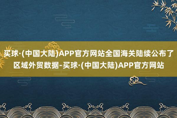 买球·(中国大陆)APP官方网站全国海关陆续公布了区域外贸数据-买球·(中国大陆)APP官方网站