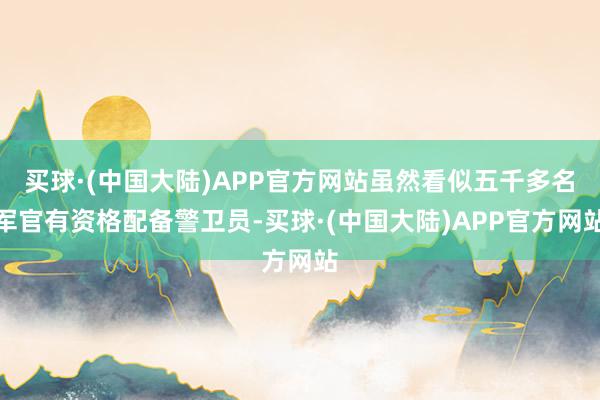 买球·(中国大陆)APP官方网站虽然看似五千多名军官有资格配备警卫员-买球·(中国大陆)APP官方网站