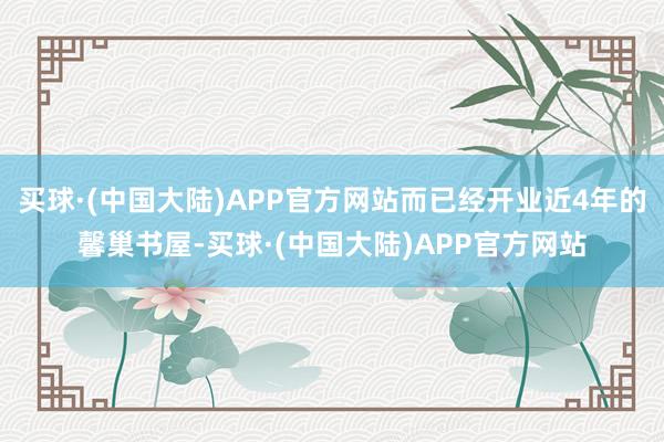 买球·(中国大陆)APP官方网站而已经开业近4年的馨巢书屋-买球·(中国大陆)APP官方网站