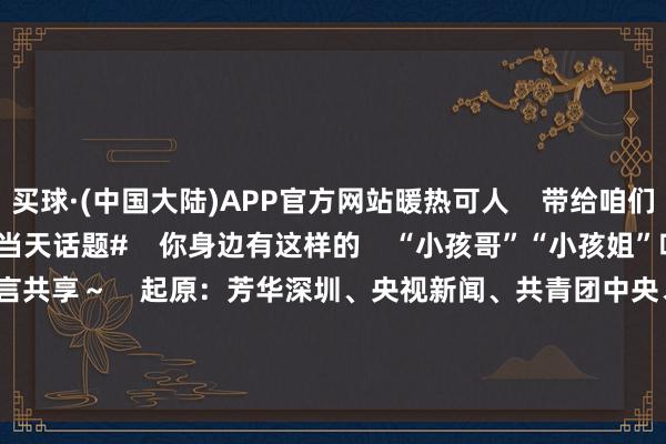 买球·(中国大陆)APP官方网站暖热可人    带给咱们感动和饱读吹       #当天话题#    你身边有这样的    “小孩哥”“小孩姐”吗？    接待评述区留言共享～    起原：芳华深圳、央视新闻、共青团中央、瑰丽浙江、重庆共青团    裁剪：bubble  -买球·(中国大陆)APP官方网站