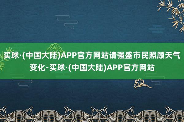 买球·(中国大陆)APP官方网站请强盛市民照顾天气变化-买球·(中国大陆)APP官方网站