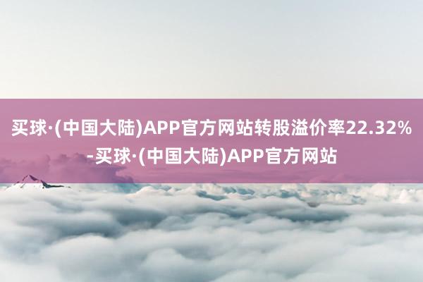 买球·(中国大陆)APP官方网站转股溢价率22.32%-买球·(中国大陆)APP官方网站