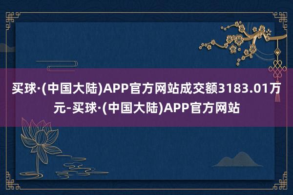 买球·(中国大陆)APP官方网站成交额3183.01万元-买球·(中国大陆)APP官方网站