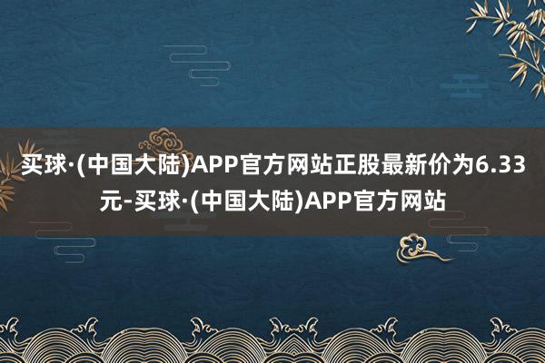 买球·(中国大陆)APP官方网站正股最新价为6.33元-买球·(中国大陆)APP官方网站