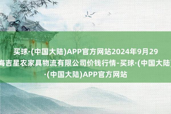 买球·(中国大陆)APP官方网站2024年9月29日天津韩家墅海吉星农家具物流有限公司价钱行情-买球·(中国大陆)APP官方网站