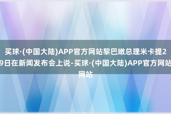 买球·(中国大陆)APP官方网站黎巴嫩总理米卡提29日在新闻发布会上说-买球·(中国大陆)APP官方网站