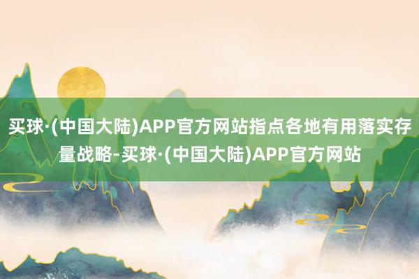 买球·(中国大陆)APP官方网站指点各地有用落实存量战略-买球·(中国大陆)APP官方网站