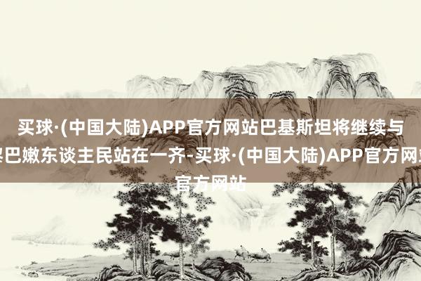 买球·(中国大陆)APP官方网站巴基斯坦将继续与黎巴嫩东谈主民站在一齐-买球·(中国大陆)APP官方网站