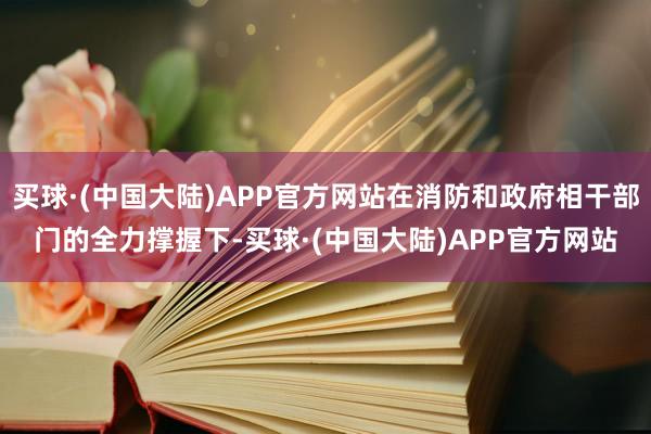 买球·(中国大陆)APP官方网站在消防和政府相干部门的全力撑握下-买球·(中国大陆)APP官方网站