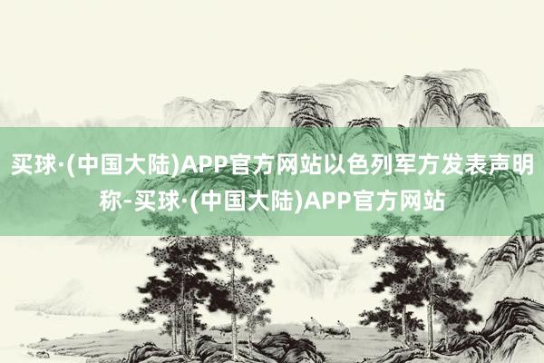 买球·(中国大陆)APP官方网站以色列军方发表声明称-买球·(中国大陆)APP官方网站