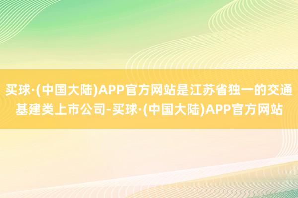 买球·(中国大陆)APP官方网站是江苏省独一的交通基建类上市公司-买球·(中国大陆)APP官方网站