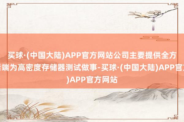 买球·(中国大陆)APP官方网站公司主要提供全方向的后端为高密度存储器测试做事-买球·(中国大陆)APP官方网站