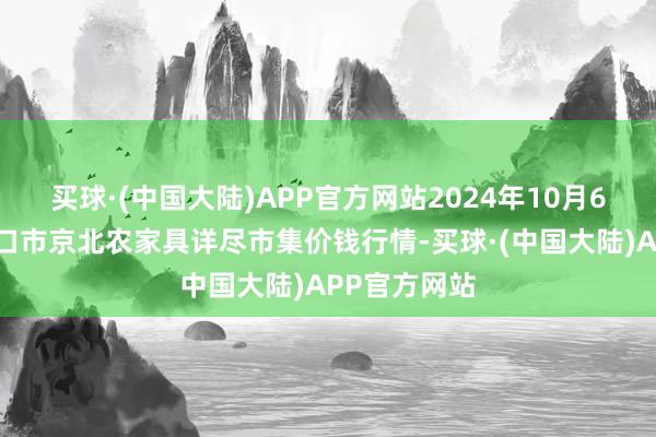 买球·(中国大陆)APP官方网站2024年10月6日河北张家口市京北农家具详尽市集价钱行情-买球·(中国大陆)APP官方网站